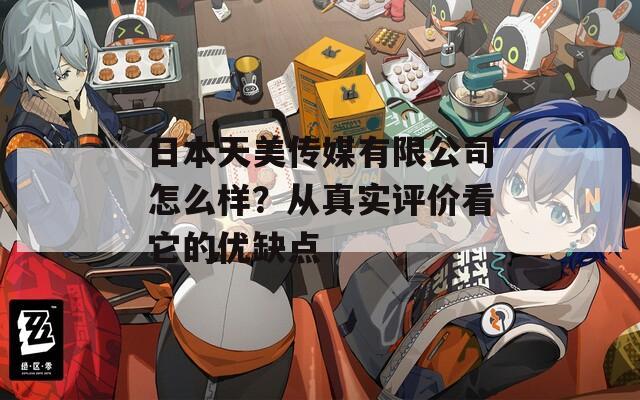 日本天美传媒有限公司怎么样？从真实评价看它的优缺点