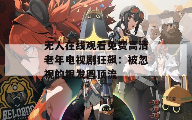 无人在线观看免费高清老年电视剧狂飙：被忽视的银发圈顶流