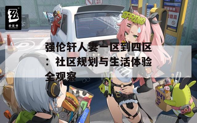 强伦轩人妻一区到四区：社区规划与生活体验全观察