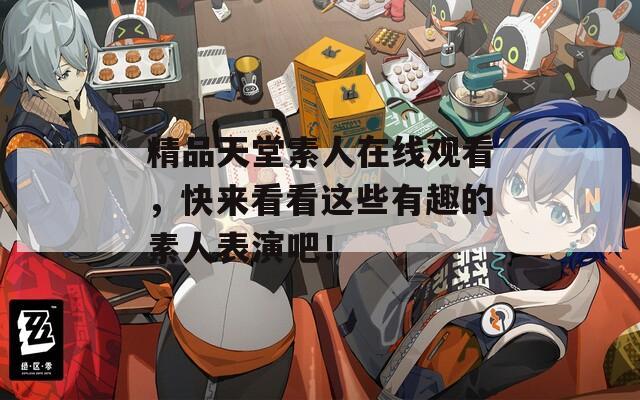 精品天堂素人在线观看，快来看看这些有趣的素人表演吧！
