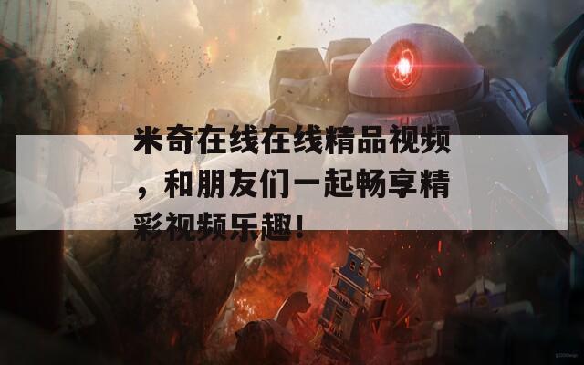 米奇在线在线精品视频，和朋友们一起畅享精彩视频乐趣！