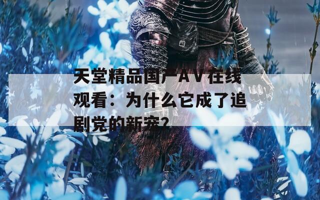 天堂精品国产AⅤ在线观看：为什么它成了追剧党的新宠？