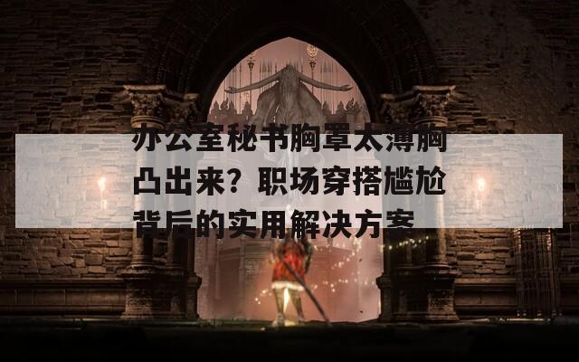 办公室秘书胸罩太薄胸凸出来？职场穿搭尴尬背后的实用解决方案