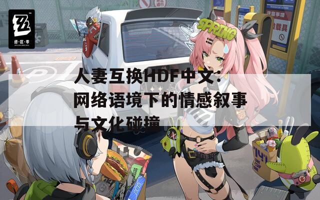 人妻互换HDF中文：网络语境下的情感叙事与文化碰撞
