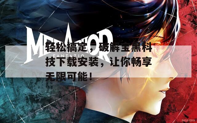 轻松搞定，破解宝黑科技下载安装，让你畅享无限可能！