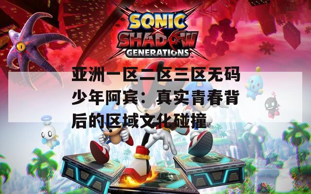 亚洲一区二区三区无码少年阿宾：真实青春背后的区域文化碰撞