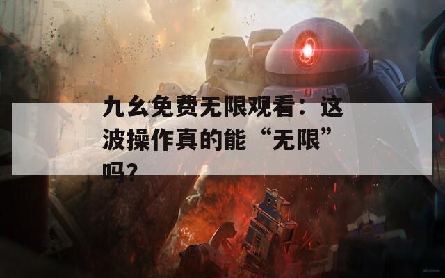 九幺免费无限观看：这波操作真的能“无限”吗？