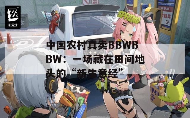 中国农村真卖BBWBBW：一场藏在田间地头的“新生意经”