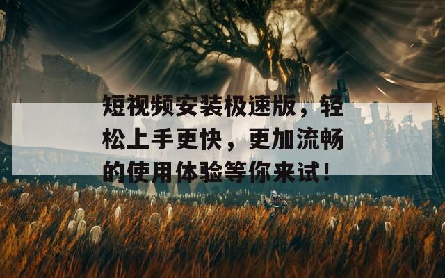 短视频安装极速版，轻松上手更快，更加流畅的使用体验等你来试！