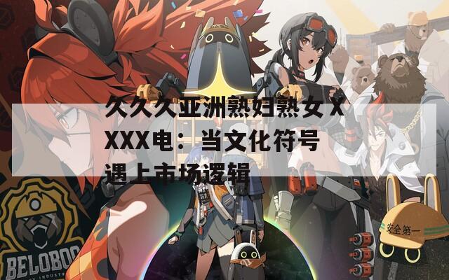 久久久亚洲熟妇熟女ⅩXXX电：当文化符号遇上市场逻辑
