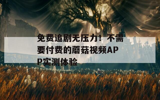免费追剧无压力！不需要付费的蘑菇视频APP实测体验