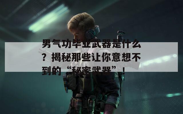 男气功毕业武器是什么？揭秘那些让你意想不到的“秘密武器”！