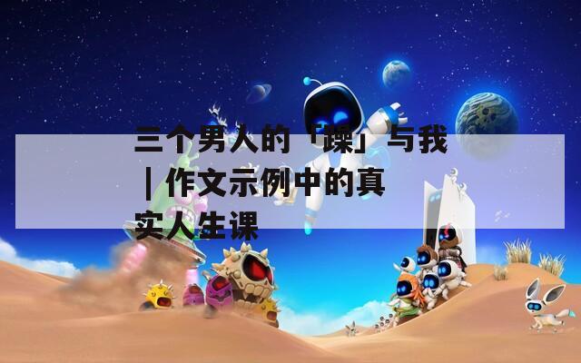 三个男人的「躁」与我 | 作文示例中的真实人生课