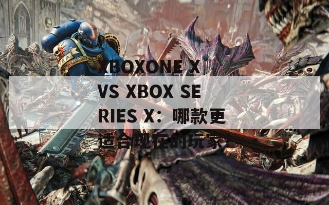 XBOXONE X VS XBOX SERIES X：哪款更适合现在的玩家？