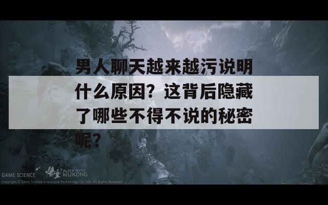 男人聊天越来越污说明什么原因？这背后隐藏了哪些不得不说的秘密呢？