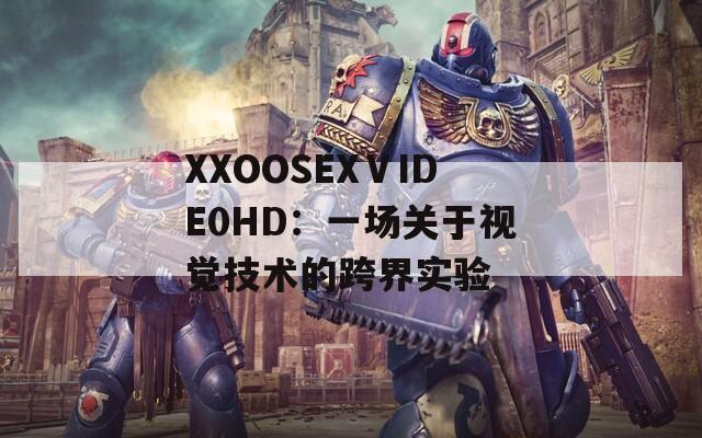 XXOOSEXⅤIDE0HD：一场关于视觉技术的跨界实验