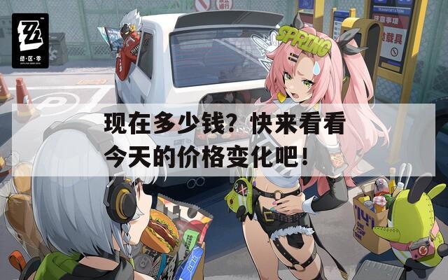 现在多少钱？快来看看今天的价格变化吧！