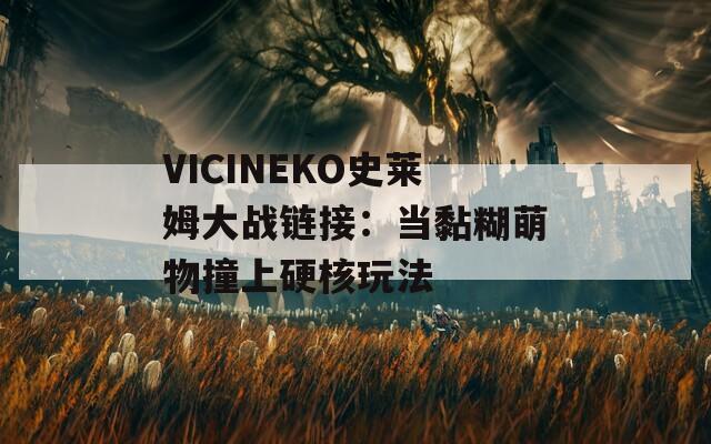 VICINEKO史莱姆大战链接：当黏糊萌物撞上硬核玩法