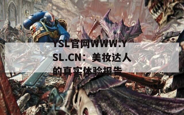 YSL官网WWW.YSL.CN：美妆达人的真实体验报告