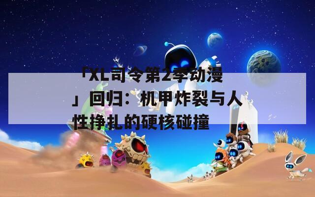 「XL司令第2季动漫」回归：机甲炸裂与人性挣扎的硬核碰撞