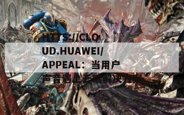 HTTS://CLOUD.HUAWEI/APPEAL：当用户声音遇上云端解决方案