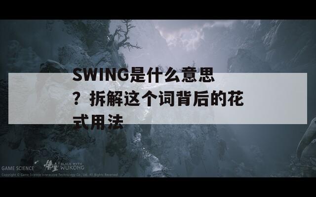 SWING是什么意思？拆解这个词背后的花式用法
