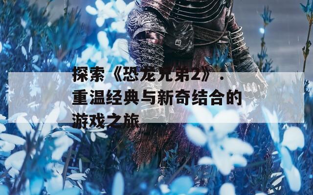 探索《恐龙兄弟2》：重温经典与新奇结合的游戏之旅