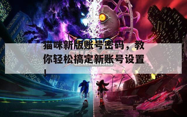 猫咪新版账号密码，教你轻松搞定新账号设置！