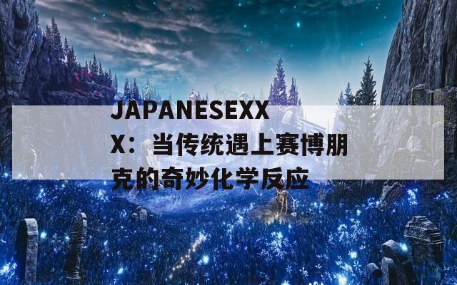 JAPANESEXXX：当传统遇上赛博朋克的奇妙化学反应