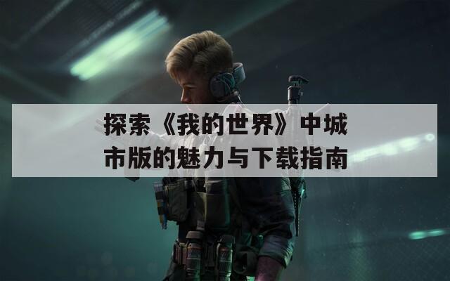探索《我的世界》中城市版的魅力与下载指南