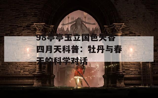 98亭亭玉立国色天香四月天科普：牡丹与春天的科学对话
