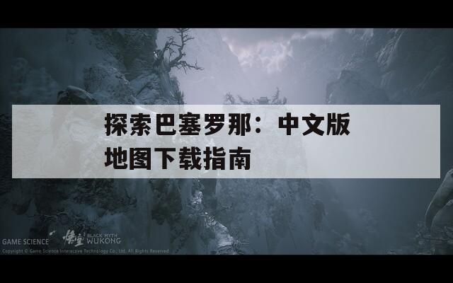 探索巴塞罗那：中文版地图下载指南