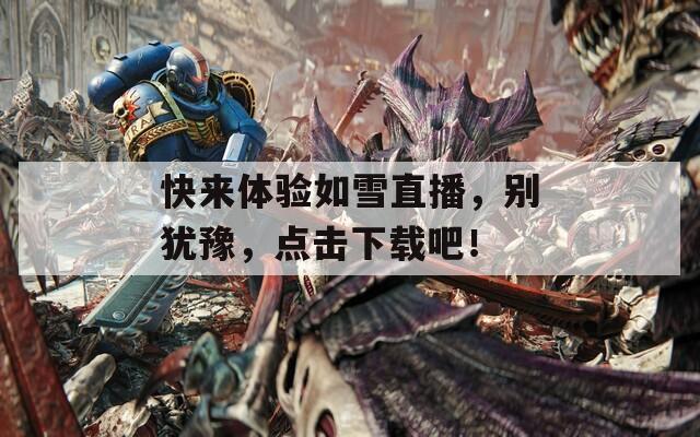快来体验如雪直播，别犹豫，点击下载吧！