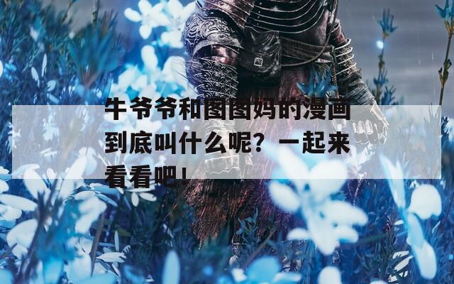 牛爷爷和图图妈的漫画到底叫什么呢？一起来看看吧！