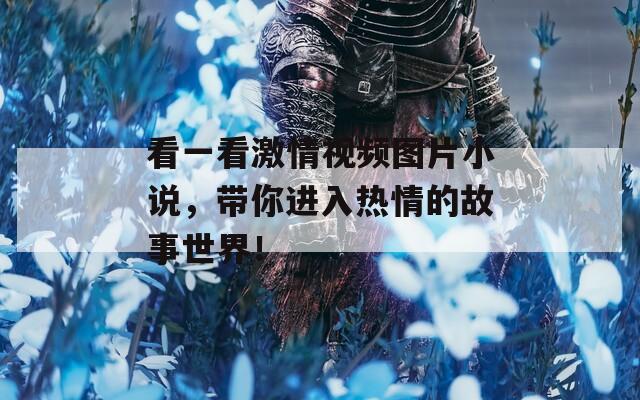 看一看激情视频图片小说，带你进入热情的故事世界！