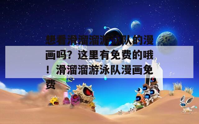 想看滑溜溜游泳队的漫画吗？这里有免费的哦！滑溜溜游泳队漫画免费