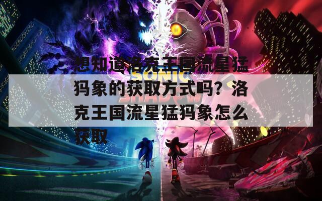想知道洛克王国流星猛犸象的获取方式吗？洛克王国流星猛犸象怎么获取