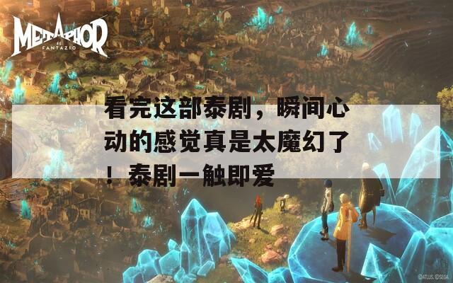 看完这部泰剧，瞬间心动的感觉真是太魔幻了！泰剧一触即爱