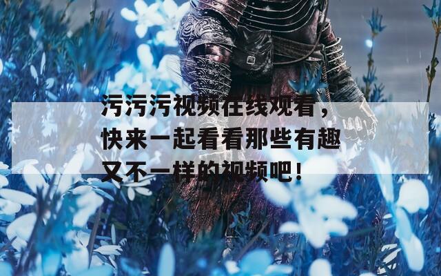污污污视频在线观看，快来一起看看那些有趣又不一样的视频吧！