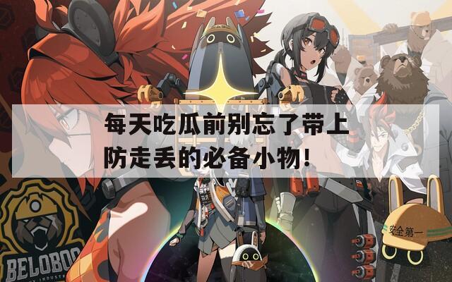 每天吃瓜前别忘了带上防走丢的必备小物！