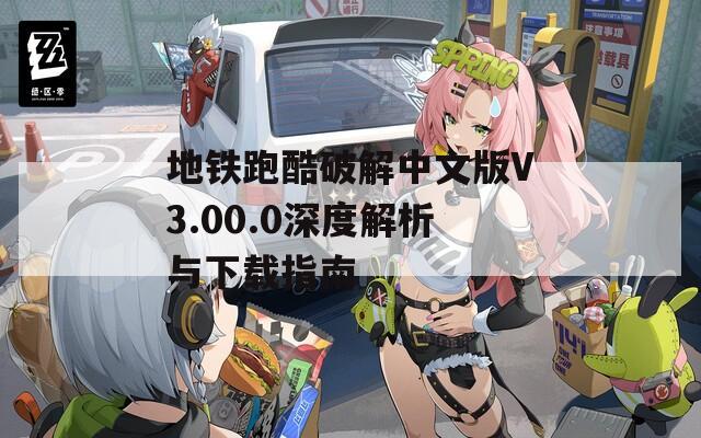 地铁跑酷破解中文版V3.00.0深度解析与下载指南