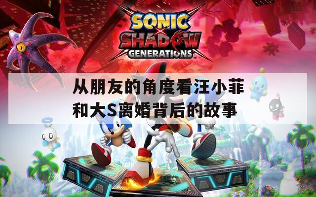 从朋友的角度看汪小菲和大S离婚背后的故事