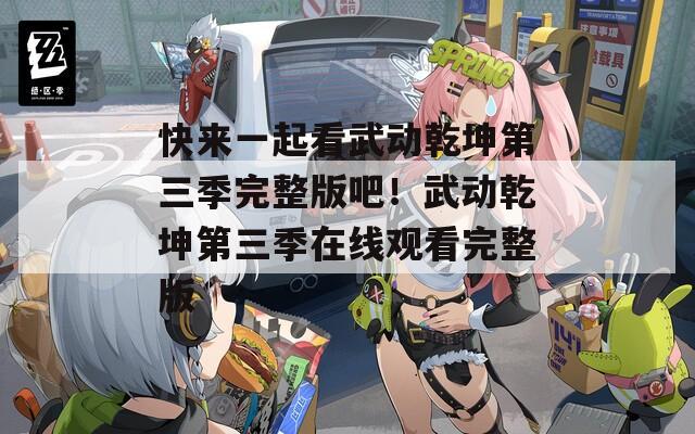 快来一起看武动乾坤第三季完整版吧！武动乾坤第三季在线观看完整版