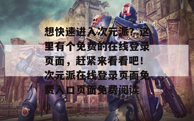 想快速进入次元派？这里有个免费的在线登录页面，赶紧来看看吧！次元派在线登录页面免费入口页面免费阅读