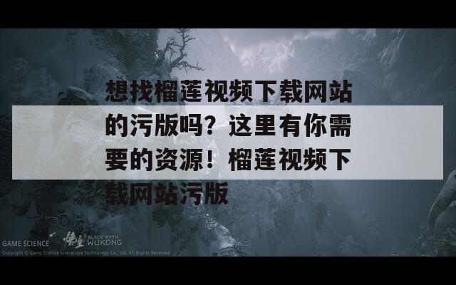 想找榴莲视频下载网站的污版吗？这里有你需要的资源！榴莲视频下载网站污版