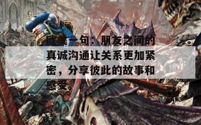 欧美一句：朋友之间的真诚沟通让关系更加紧密，分享彼此的故事和感受。