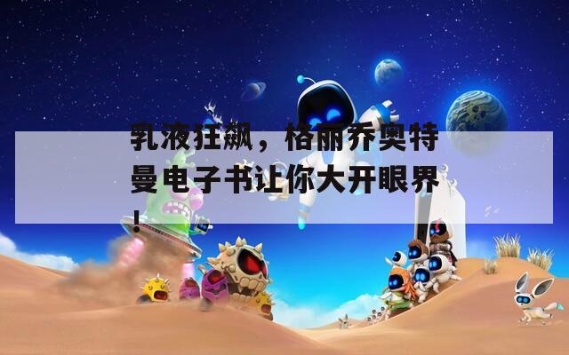 乳液狂飙，格丽乔奥特曼电子书让你大开眼界！