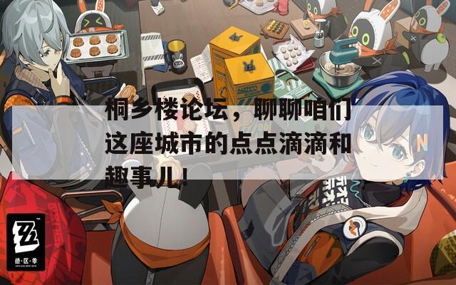桐乡楼论坛，聊聊咱们这座城市的点点滴滴和趣事儿！