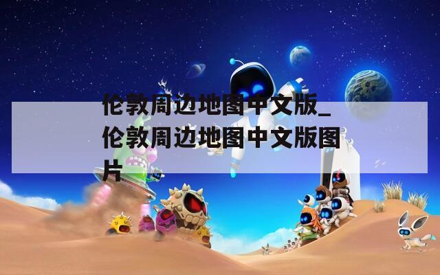伦敦周边地图中文版_伦敦周边地图中文版图片