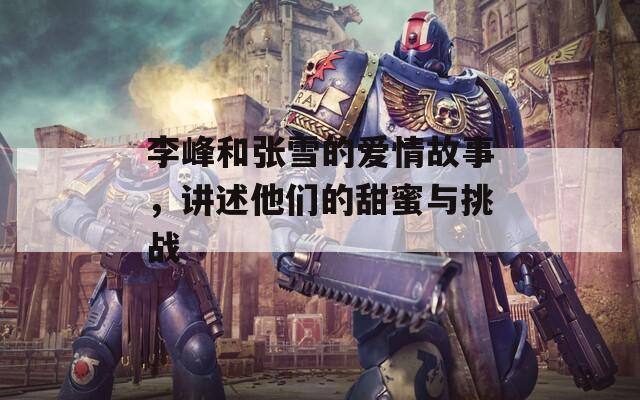 李峰和张雪的爱情故事，讲述他们的甜蜜与挑战